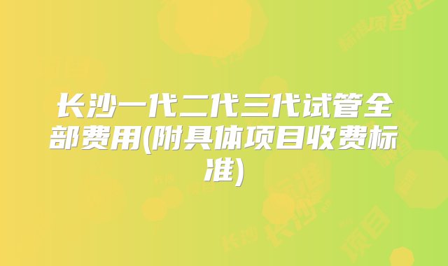 长沙一代二代三代试管全部费用(附具体项目收费标准)