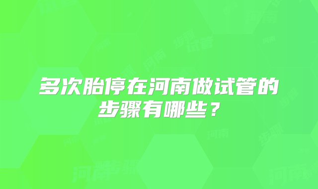 多次胎停在河南做试管的步骤有哪些？