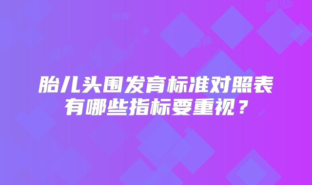 胎儿头围发育标准对照表有哪些指标要重视？