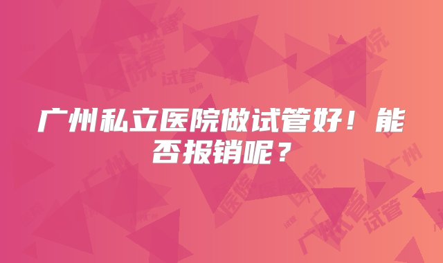 广州私立医院做试管好！能否报销呢？