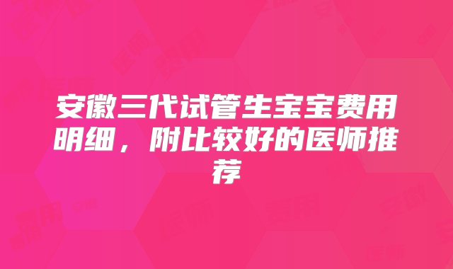 安徽三代试管生宝宝费用明细，附比较好的医师推荐