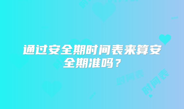 通过安全期时间表来算安全期准吗？