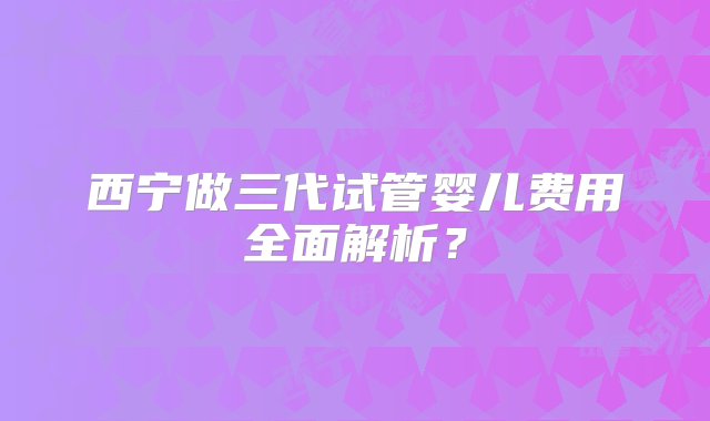 西宁做三代试管婴儿费用全面解析？