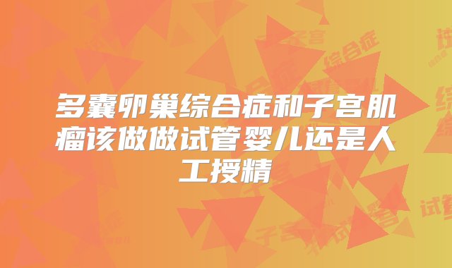 多囊卵巢综合症和子宫肌瘤该做做试管婴儿还是人工授精