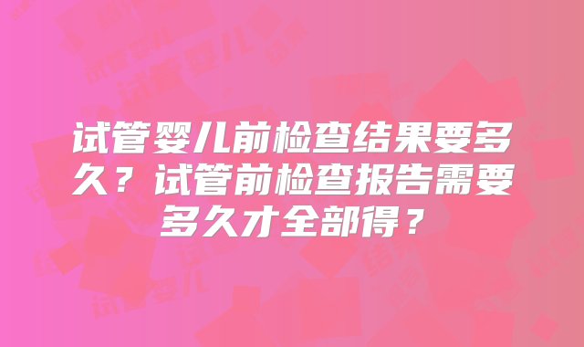 试管婴儿前检查结果要多久？试管前检查报告需要多久才全部得？