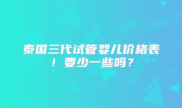 泰国三代试管婴儿价格表！要少一些吗？