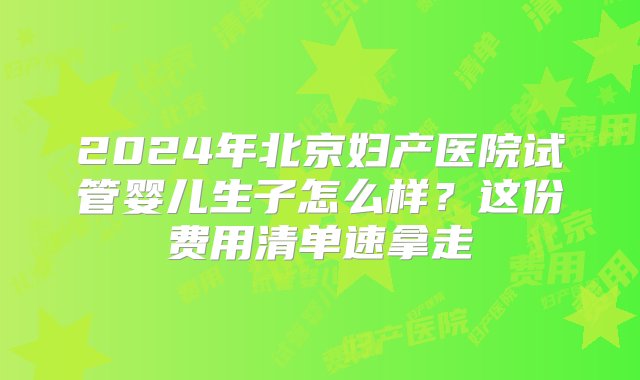 2024年北京妇产医院试管婴儿生子怎么样？这份费用清单速拿走