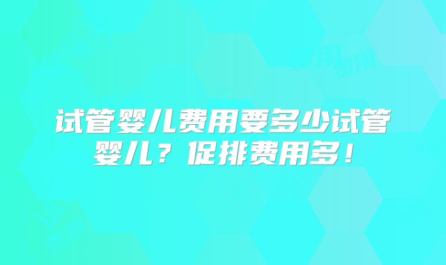 试管婴儿费用要多少试管婴儿？促排费用多！