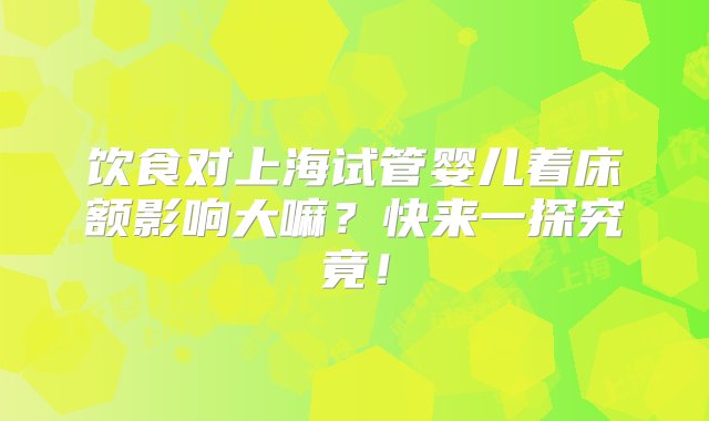 饮食对上海试管婴儿着床额影响大嘛？快来一探究竟！