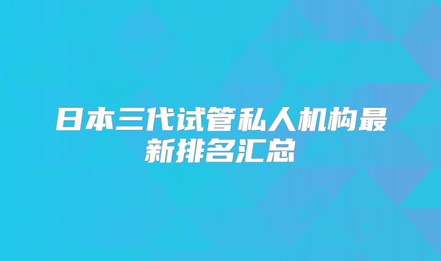 日本三代试管私人机构最新排名汇总