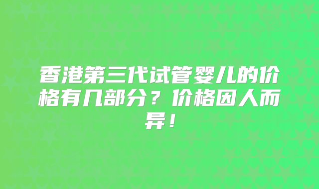 香港第三代试管婴儿的价格有几部分？价格因人而异！