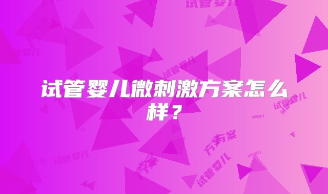 试管婴儿微刺激方案怎么样？