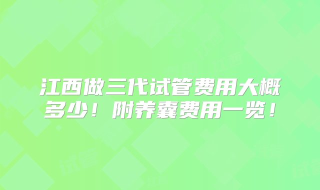 江西做三代试管费用大概多少！附养囊费用一览！