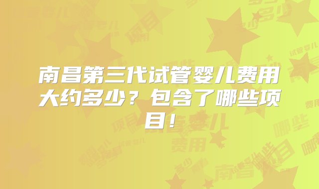 南昌第三代试管婴儿费用大约多少？包含了哪些项目！