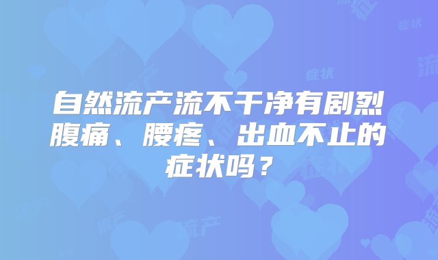 自然流产流不干净有剧烈腹痛、腰疼、出血不止的症状吗？