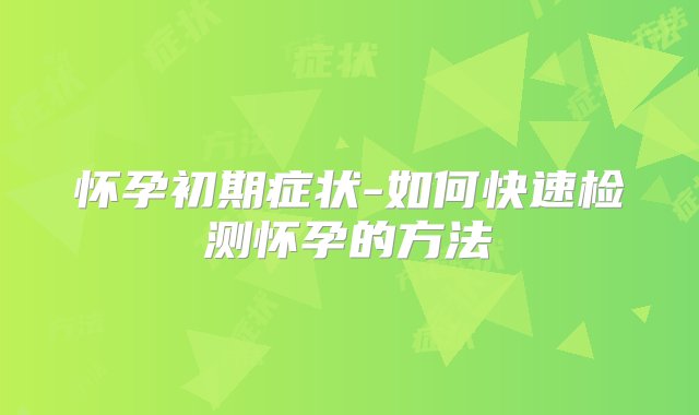 怀孕初期症状-如何快速检测怀孕的方法