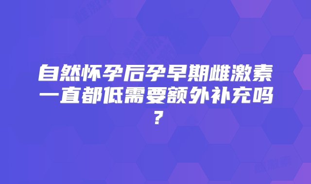 自然怀孕后孕早期雌激素一直都低需要额外补充吗？