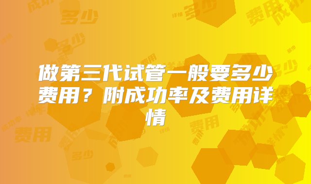 做第三代试管一般要多少费用？附成功率及费用详情