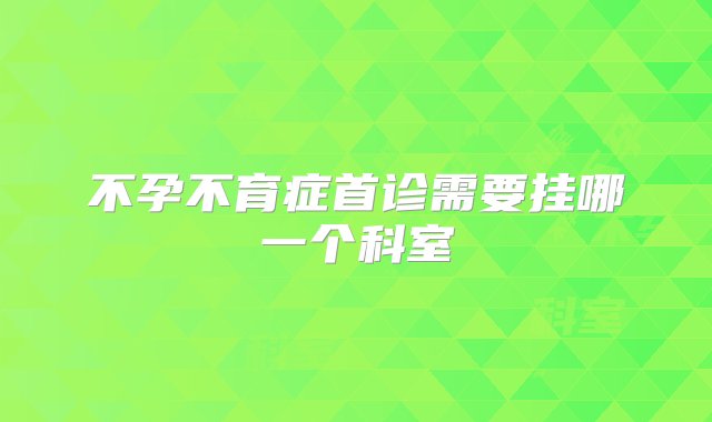 不孕不育症首诊需要挂哪一个科室