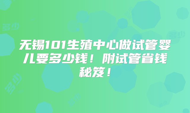 无锡101生殖中心做试管婴儿要多少钱！附试管省钱秘笈！