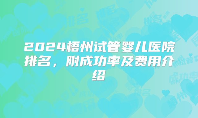 2024梧州试管婴儿医院排名，附成功率及费用介绍