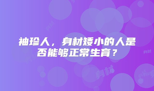 袖珍人，身材矮小的人是否能够正常生育？