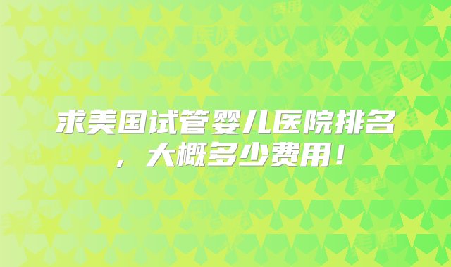 求美国试管婴儿医院排名，大概多少费用！