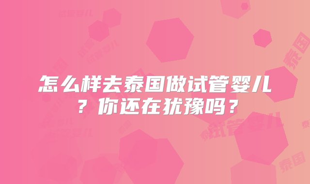 怎么样去泰国做试管婴儿？你还在犹豫吗？