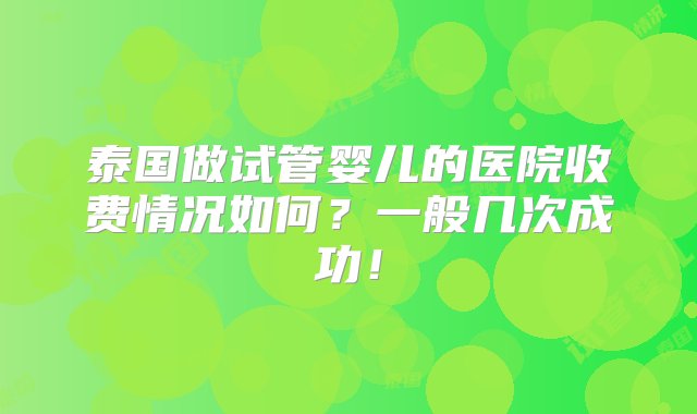 泰国做试管婴儿的医院收费情况如何？一般几次成功！