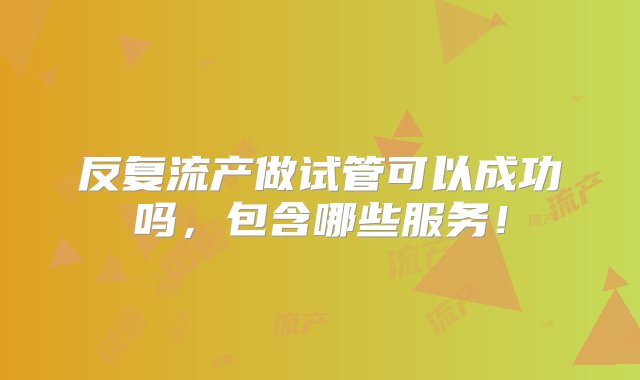 反复流产做试管可以成功吗，包含哪些服务！