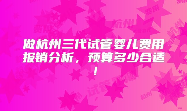 做杭州三代试管婴儿费用报销分析，预算多少合适！