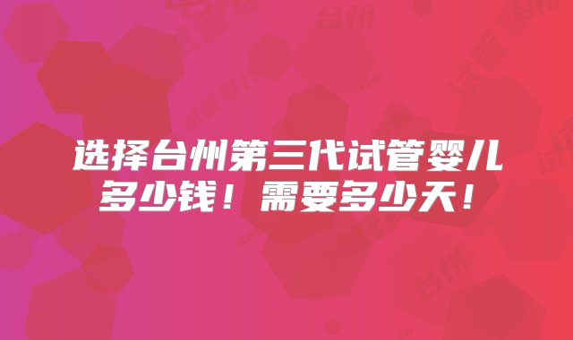 选择台州第三代试管婴儿多少钱！需要多少天！