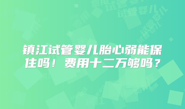 镇江试管婴儿胎心弱能保住吗！费用十二万够吗？