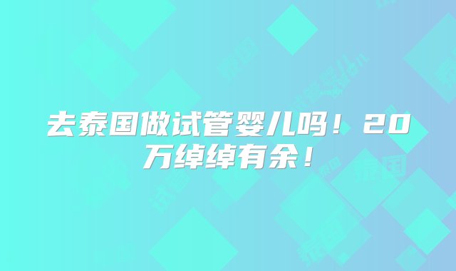 去泰国做试管婴儿吗！20万绰绰有余！