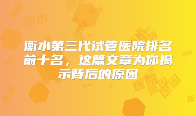 衡水第三代试管医院排名前十名，这篇文章为你揭示背后的原因