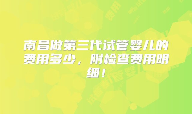 南昌做第三代试管婴儿的费用多少，附检查费用明细！