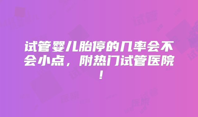 试管婴儿胎停的几率会不会小点，附热门试管医院！