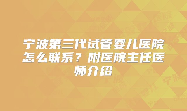 宁波第三代试管婴儿医院怎么联系？附医院主任医师介绍