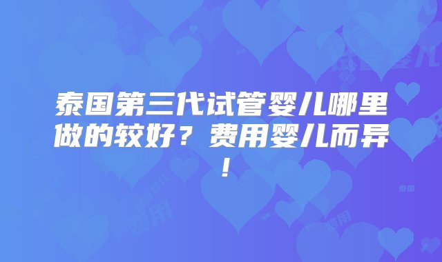 泰国第三代试管婴儿哪里做的较好？费用婴儿而异！