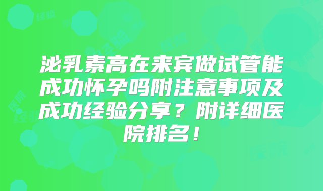 泌乳素高在来宾做试管能成功怀孕吗附注意事项及成功经验分享？附详细医院排名！