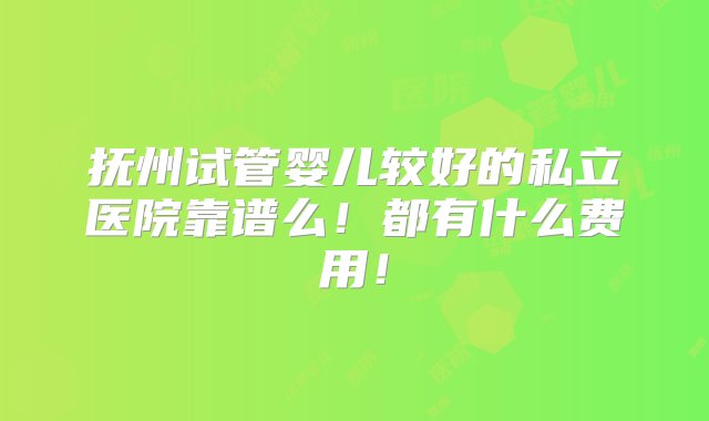 抚州试管婴儿较好的私立医院靠谱么！都有什么费用！