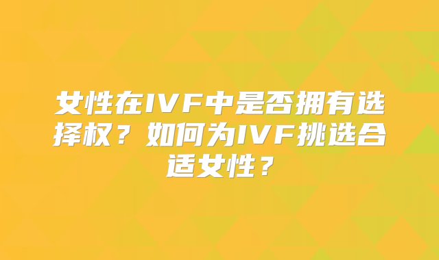 女性在IVF中是否拥有选择权？如何为IVF挑选合适女性？