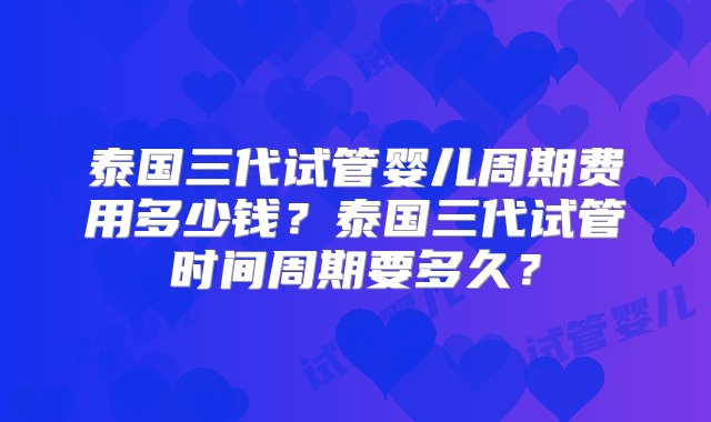 泰国三代试管婴儿周期费用多少钱？泰国三代试管时间周期要多久？