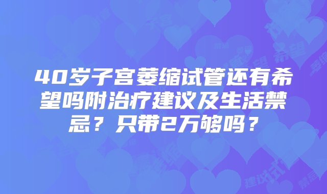 40岁子宫萎缩试管还有希望吗附治疗建议及生活禁忌？只带2万够吗？