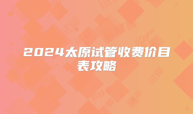 2024太原试管收费价目表攻略