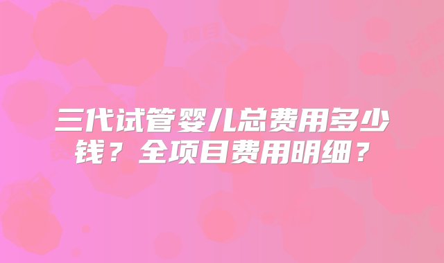 三代试管婴儿总费用多少钱？全项目费用明细？