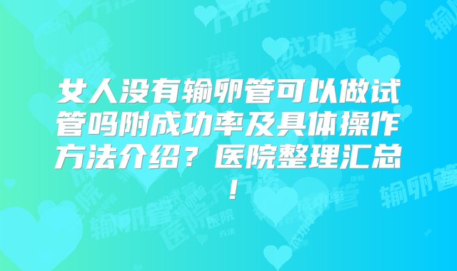 女人没有输卵管可以做试管吗附成功率及具体操作方法介绍？医院整理汇总！