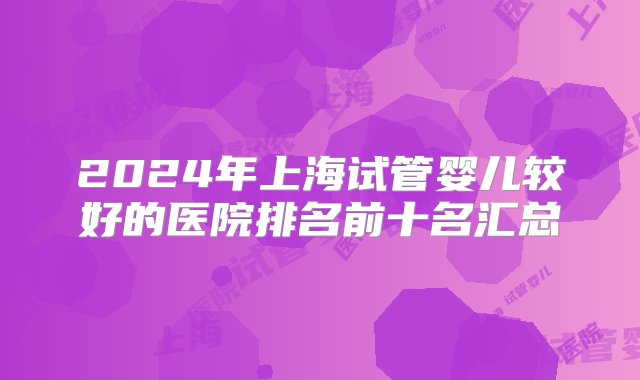 2024年上海试管婴儿较好的医院排名前十名汇总