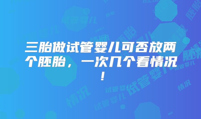 三胎做试管婴儿可否放两个胚胎，一次几个看情况！