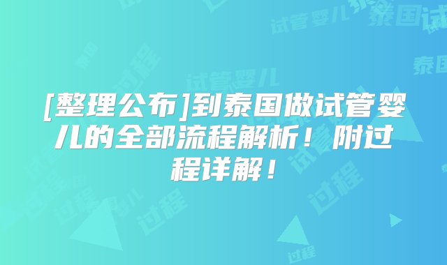 [整理公布]到泰国做试管婴儿的全部流程解析！附过程详解！